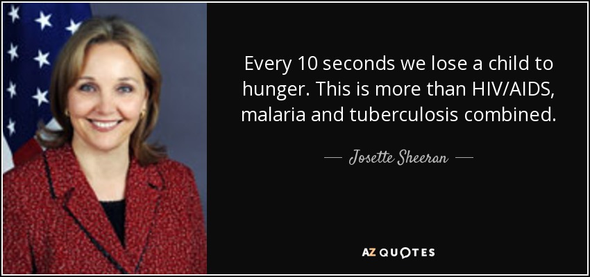 Every 10 seconds we lose a child to hunger. This is more than HIV/AIDS, malaria and tuberculosis combined. - Josette Sheeran