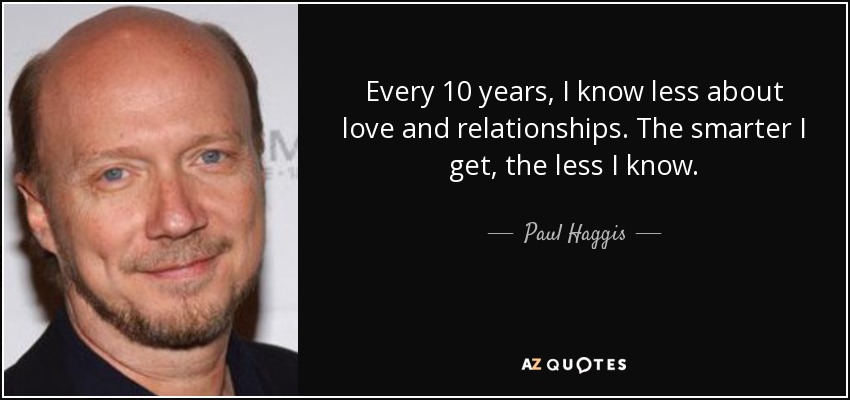 Every 10 years, I know less about love and relationships. The smarter I get, the less I know. - Paul Haggis
