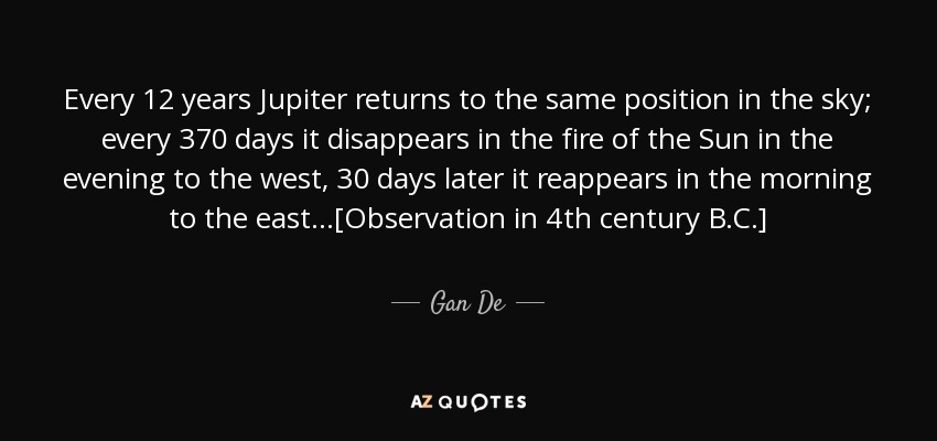 Every 12 years Jupiter returns to the same position in the sky; every 370 days it disappears in the fire of the Sun in the evening to the west, 30 days later it reappears in the morning to the east...[Observation in 4th century B.C.] - Gan De