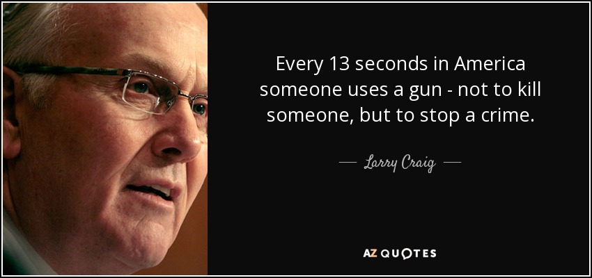 Every 13 seconds in America someone uses a gun - not to kill someone, but to stop a crime. - Larry Craig