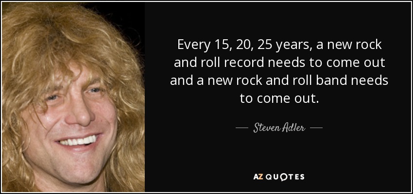 Every 15, 20, 25 years, a new rock and roll record needs to come out and a new rock and roll band needs to come out. - Steven Adler