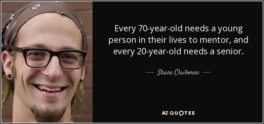 Every 70-year-old needs a young person in their lives to mentor, and every 20-year-old needs a senior. - Shane Claiborne