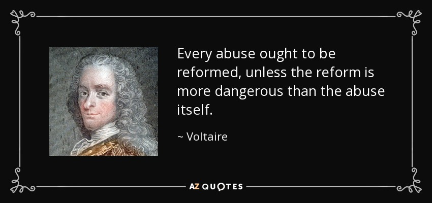 Every abuse ought to be reformed, unless the reform is more dangerous than the abuse itself. - Voltaire