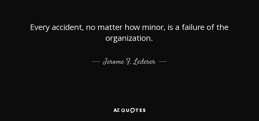 Every accident, no matter how minor, is a failure of the organization. - Jerome F. Lederer