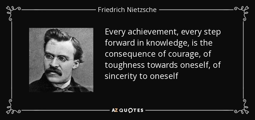Every achievement, every step forward in knowledge, is the consequence of courage, of toughness towards oneself, of sincerity to oneself - Friedrich Nietzsche