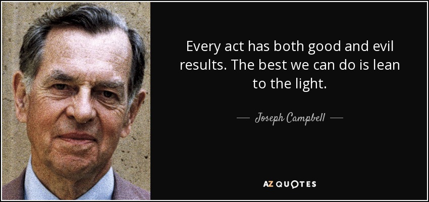 Every act has both good and evil results. The best we can do is lean to the light. - Joseph Campbell