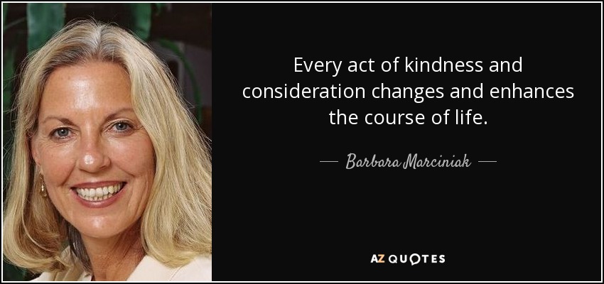 Every act of kindness and consideration changes and enhances the course of life. - Barbara Marciniak