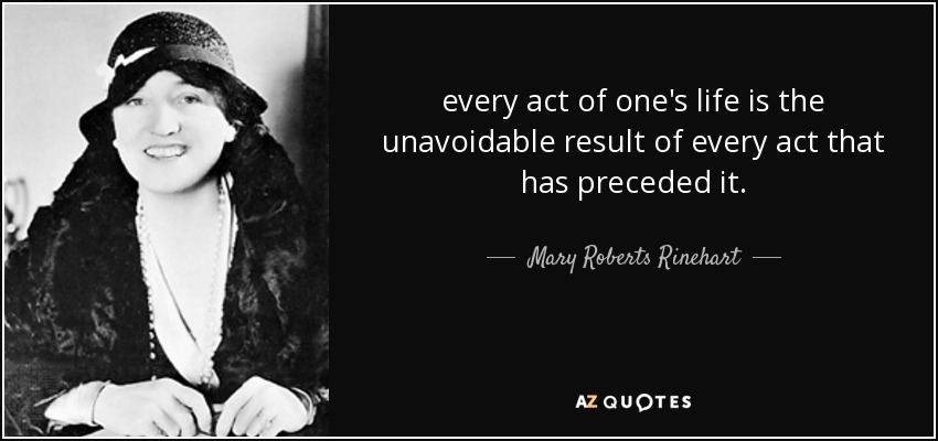every act of one's life is the unavoidable result of every act that has preceded it. - Mary Roberts Rinehart