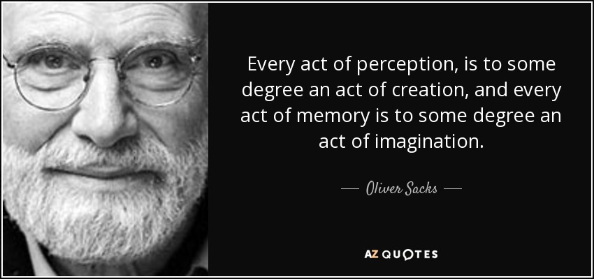 Every act of perception, is to some degree an act of creation, and every act of memory is to some degree an act of imagination. - Oliver Sacks
