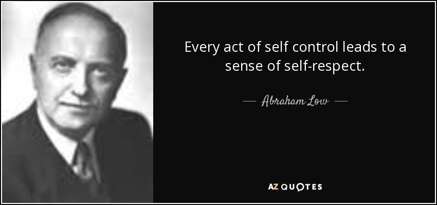 Every act of self control leads to a sense of self-respect. - Abraham Low