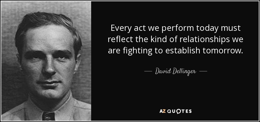 Every act we perform today must reflect the kind of relationships we are fighting to establish tomorrow. - David Dellinger