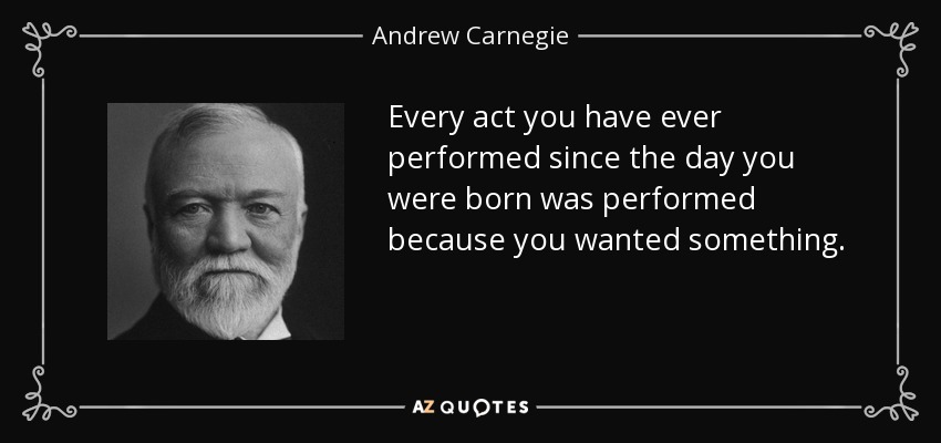 Every act you have ever performed since the day you were born was performed because you wanted something. - Andrew Carnegie