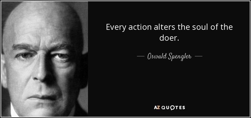 Every action alters the soul of the doer. - Oswald Spengler