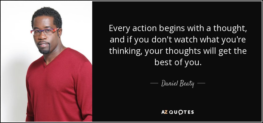 Every action begins with a thought, and if you don't watch what you're thinking, your thoughts will get the best of you. - Daniel Beaty