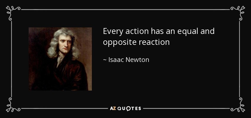 Every action has an equal and opposite reaction - Isaac Newton