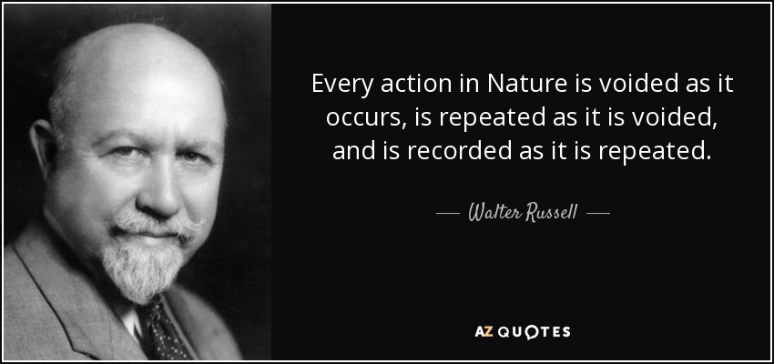 Every action in Nature is voided as it occurs, is repeated as it is voided, and is recorded as it is repeated. - Walter Russell
