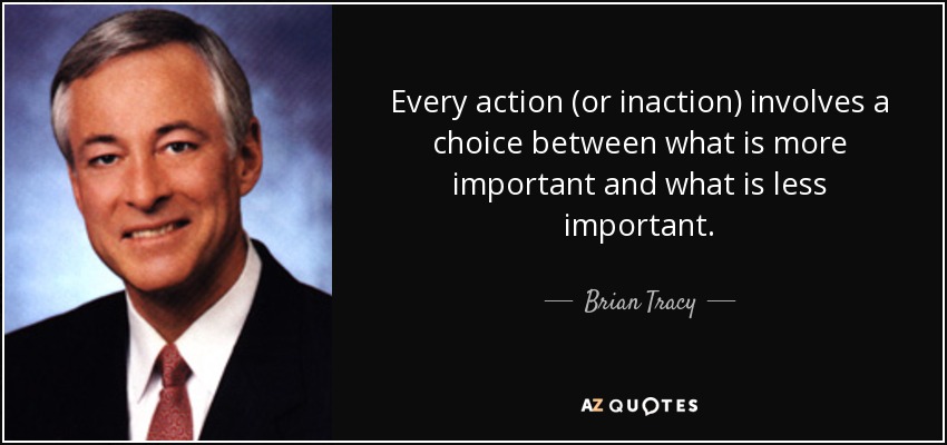 Every action (or inaction) involves a choice between what is more important and what is less important. - Brian Tracy