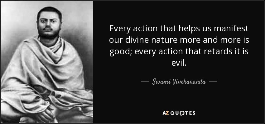 Every action that helps us manifest our divine nature more and more is good; every action that retards it is evil. - Swami Vivekananda
