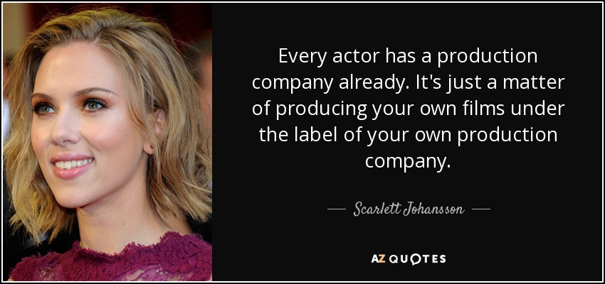 Every actor has a production company already. It's just a matter of producing your own films under the label of your own production company. - Scarlett Johansson