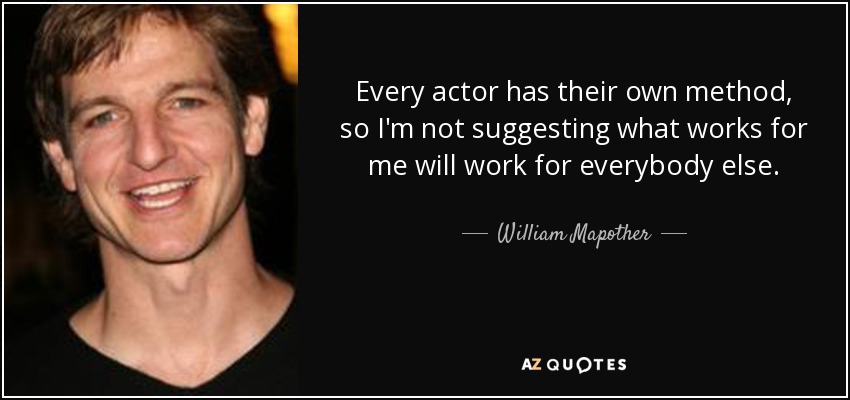 Every actor has their own method, so I'm not suggesting what works for me will work for everybody else. - William Mapother