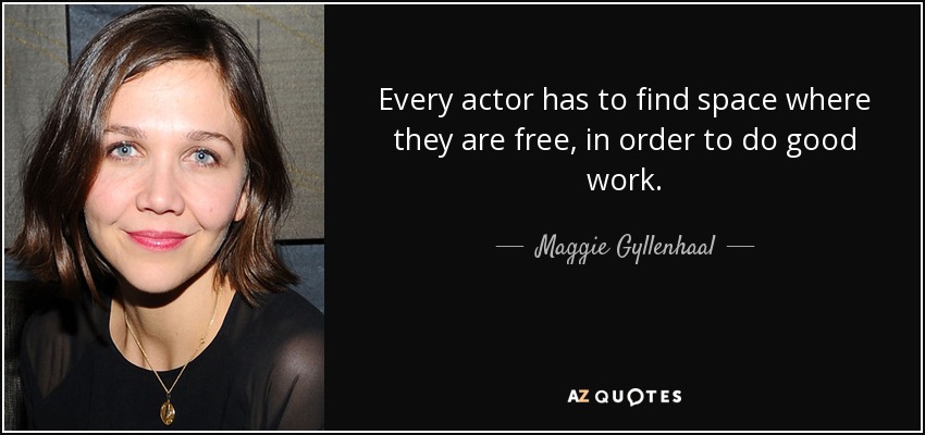 Every actor has to find space where they are free, in order to do good work. - Maggie Gyllenhaal