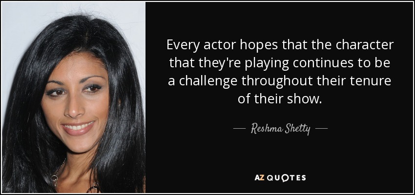 Every actor hopes that the character that they're playing continues to be a challenge throughout their tenure of their show. - Reshma Shetty