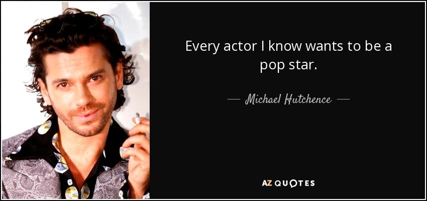 Every actor I know wants to be a pop star. - Michael Hutchence