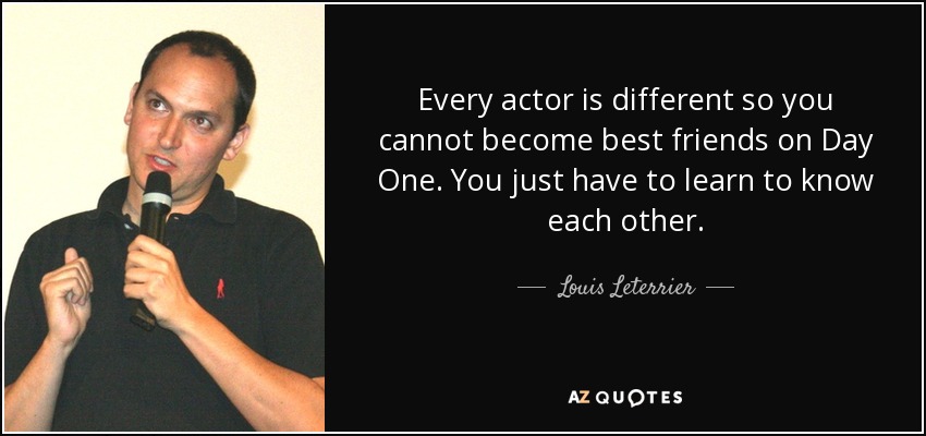 Every actor is different so you cannot become best friends on Day One. You just have to learn to know each other. - Louis Leterrier