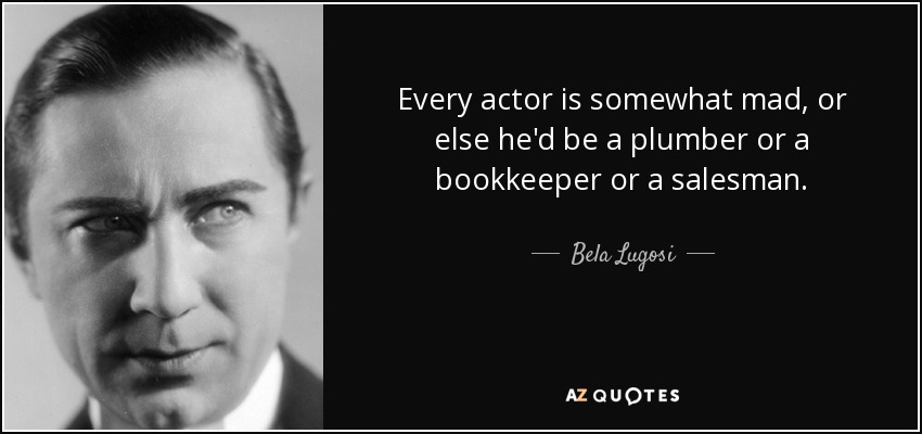 Every actor is somewhat mad, or else he'd be a plumber or a bookkeeper or a salesman. - Bela Lugosi