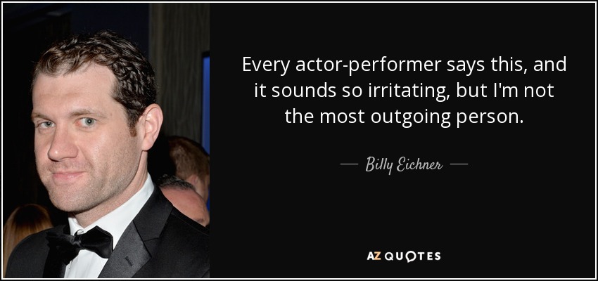 Every actor-performer says this, and it sounds so irritating, but I'm not the most outgoing person. - Billy Eichner