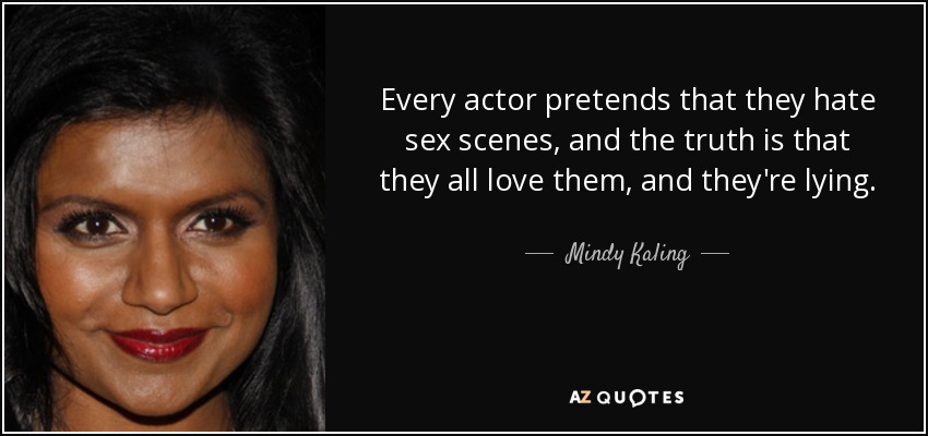 Every actor pretends that they hate sex scenes, and the truth is that they all love them, and they're lying. - Mindy Kaling