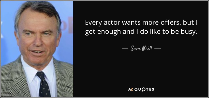 Every actor wants more offers, but I get enough and I do like to be busy. - Sam Neill