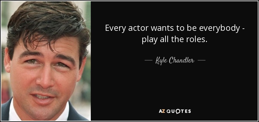 Every actor wants to be everybody - play all the roles. - Kyle Chandler