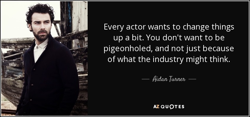 Every actor wants to change things up a bit. You don't want to be pigeonholed, and not just because of what the industry might think. - Aidan Turner
