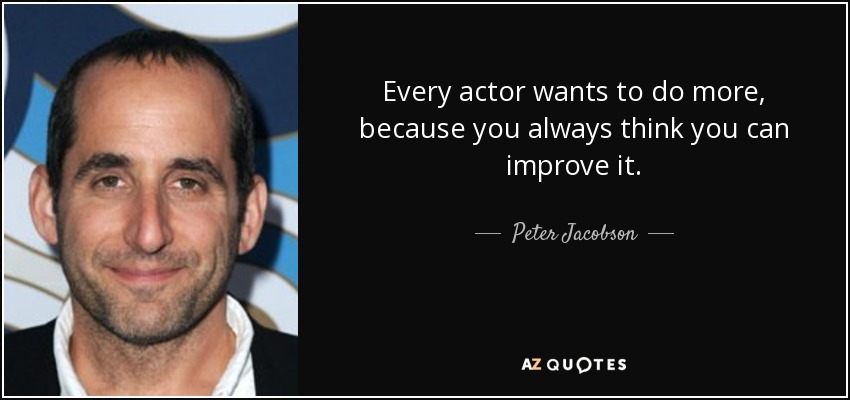 Every actor wants to do more, because you always think you can improve it. - Peter Jacobson