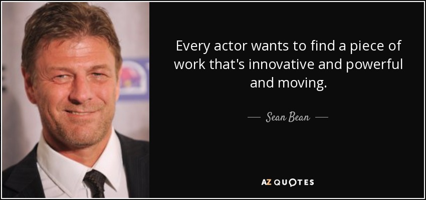 Every actor wants to find a piece of work that's innovative and powerful and moving. - Sean Bean