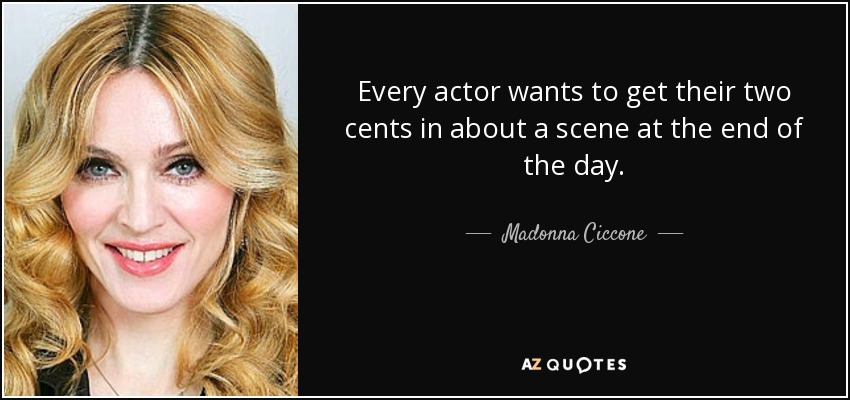 Every actor wants to get their two cents in about a scene at the end of the day. - Madonna Ciccone