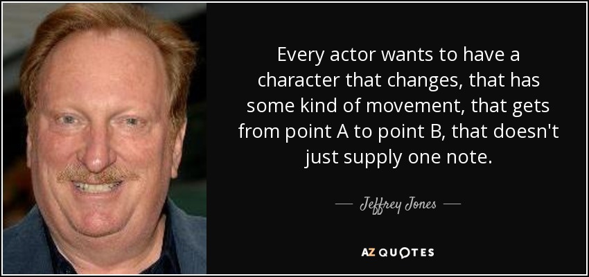 Every actor wants to have a character that changes, that has some kind of movement, that gets from point A to point B, that doesn't just supply one note. - Jeffrey Jones