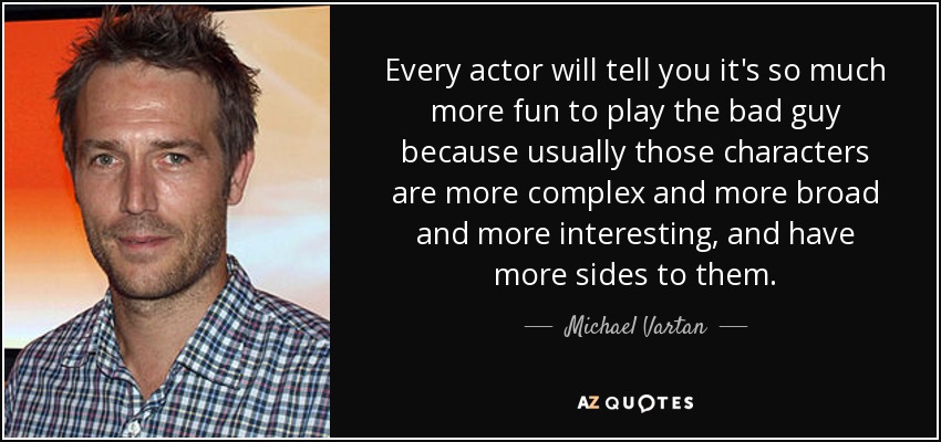 Every actor will tell you it's so much more fun to play the bad guy because usually those characters are more complex and more broad and more interesting, and have more sides to them. - Michael Vartan