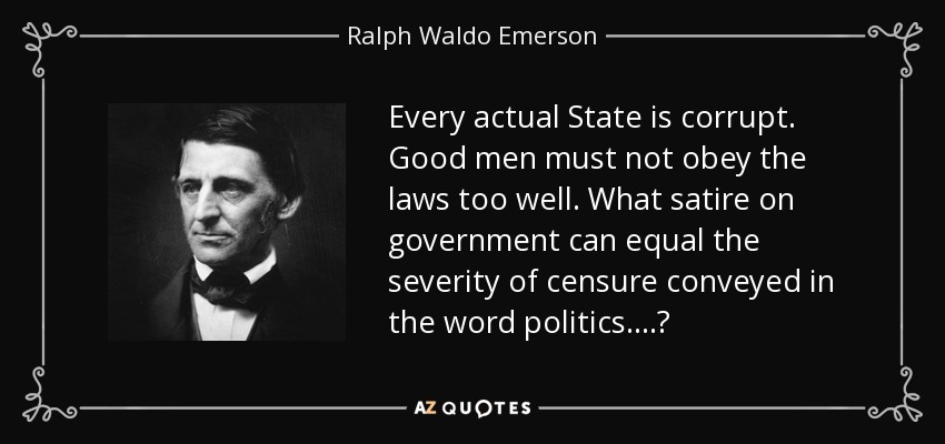 Every actual State is corrupt. Good men must not obey the laws too well. What satire on government can equal the severity of censure conveyed in the word politics ....? - Ralph Waldo Emerson