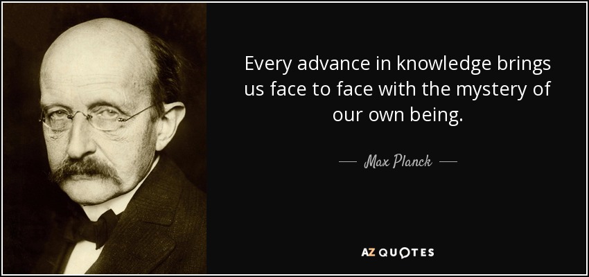 Every advance in knowledge brings us face to face with the mystery of our own being. - Max Planck
