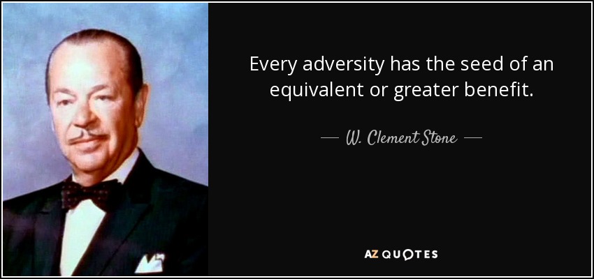 Every adversity has the seed of an equivalent or greater benefit. - W. Clement Stone
