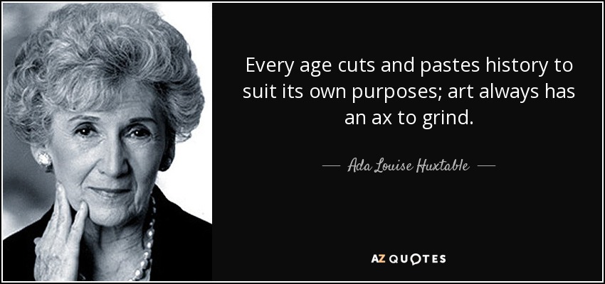 Every age cuts and pastes history to suit its own purposes; art always has an ax to grind. - Ada Louise Huxtable