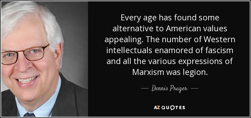 Every age has found some alternative to American values appealing. The number of Western intellectuals enamored of fascism and all the various expressions of Marxism was legion. - Dennis Prager