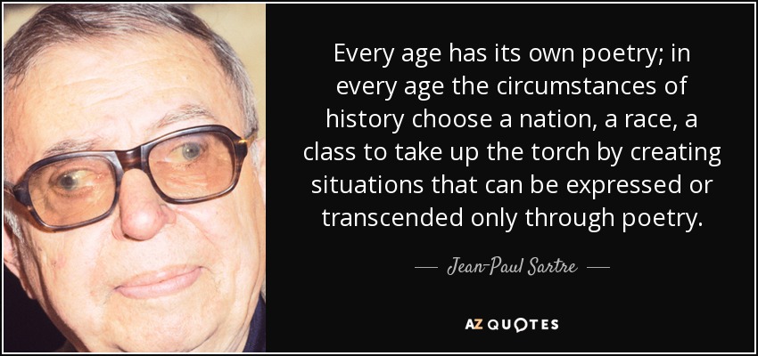 Every age has its own poetry; in every age the circumstances of history choose a nation, a race, a class to take up the torch by creating situations that can be expressed or transcended only through poetry. - Jean-Paul Sartre