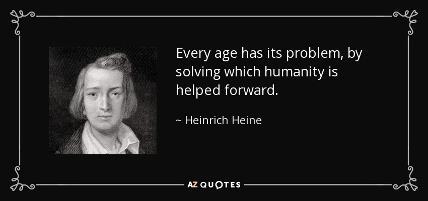 Every age has its problem, by solving which humanity is helped forward. - Heinrich Heine