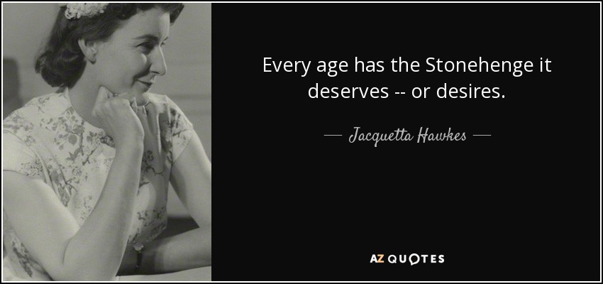 Every age has the Stonehenge it deserves -- or desires. - Jacquetta Hawkes