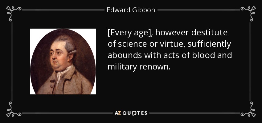 [Every age], however destitute of science or virtue, sufficiently abounds with acts of blood and military renown. - Edward Gibbon
