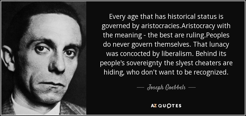 Every age that has historical status is governed by aristocracies.Aristocracy with the meaning - the best are ruling.Peoples do never govern themselves. That lunacy was concocted by liberalism. Behind its people's sovereignty the slyest cheaters are hiding, who don't want to be recognized. - Joseph Goebbels