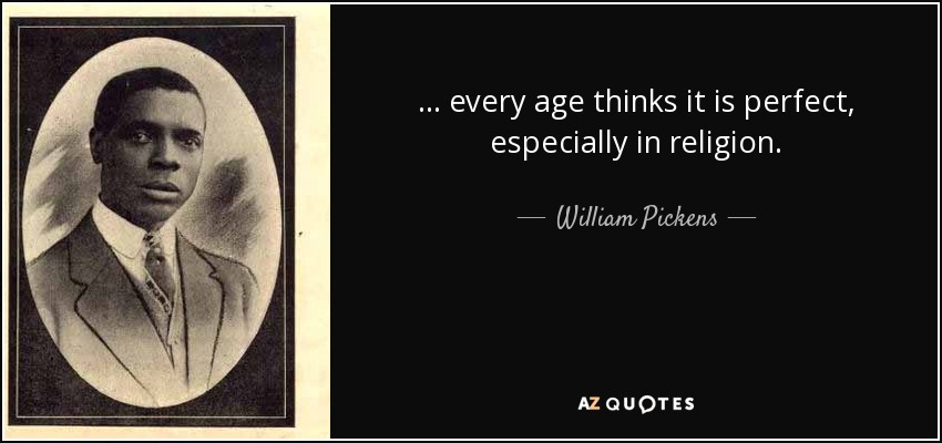. . . every age thinks it is perfect, especially in religion. - William Pickens